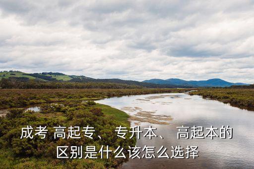 成考 高起專、 專升本、 高起本的區(qū)別是什么該怎么選擇