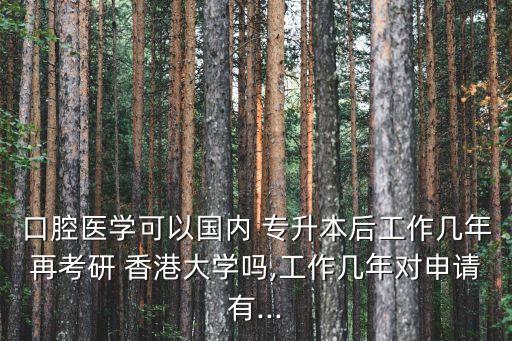 口腔醫(yī)學(xué)可以國內(nèi) 專升本后工作幾年再考研 香港大學(xué)嗎,工作幾年對申請有...