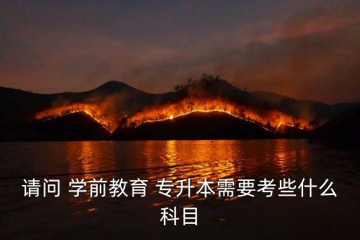 請(qǐng)問 學(xué)前教育 專升本需要考些什么科目
