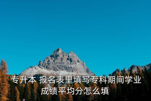  專升本 報(bào)名表里填寫?？破陂g學(xué)業(yè)成績平均分怎么填
