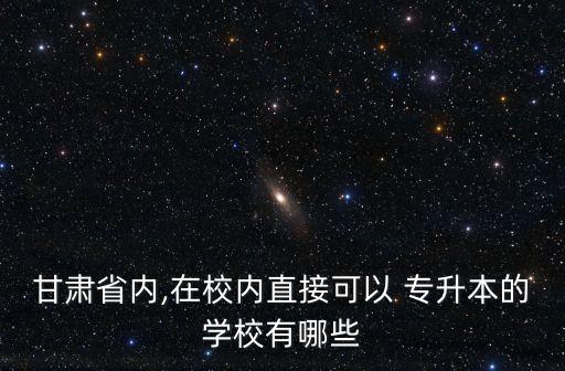 甘肅省內(nèi),在校內(nèi)直接可以 專升本的學校有哪些