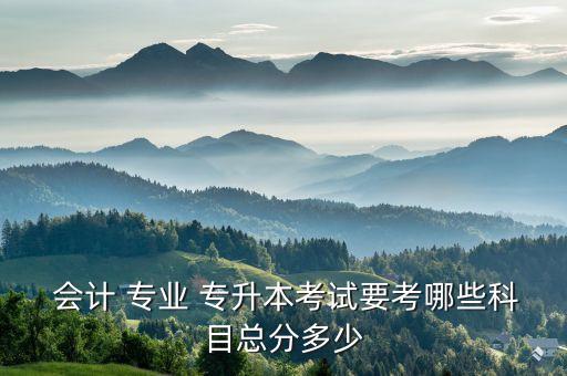  會計(jì) 專業(yè) 專升本考試要考哪些科目總分多少