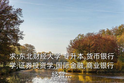 求:東北財經(jīng)大學 專升本,貨幣銀行學,證券投資學,國際金融,商業(yè)銀行經(jīng)營...