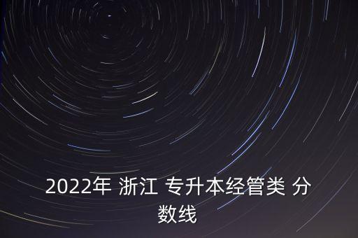 2022年 浙江 專升本經(jīng)管類(lèi) 分?jǐn)?shù)線