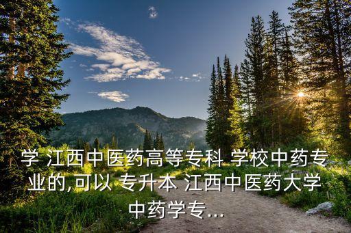 學(xué) 江西中醫(yī)藥高等專(zhuān)科 學(xué)校中藥專(zhuān)業(yè)的,可以 專(zhuān)升本 江西中醫(yī)藥大學(xué)中藥學(xué)專(zhuān)...