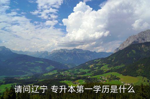 請問遼寧 專升本第一學(xué)歷是什么