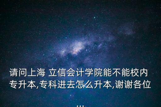 請問上海 立信會計學(xué)院能不能校內(nèi) 專升本,?？七M(jìn)去怎么升本,謝謝各位...