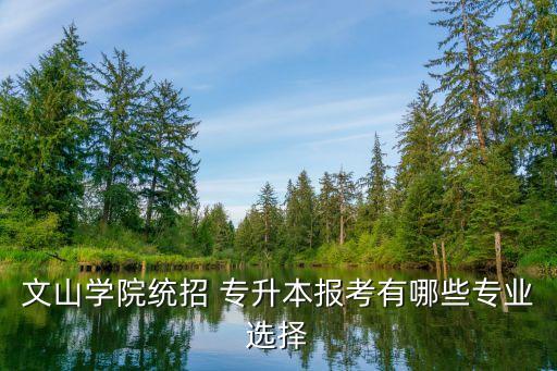 文山學(xué)院統(tǒng)招 專升本報(bào)考有哪些專業(yè)選擇