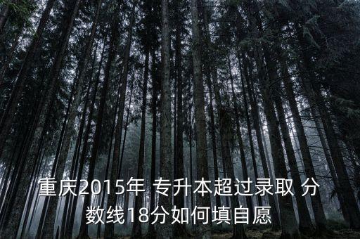 重慶2015年 專升本超過錄取 分?jǐn)?shù)線18分如何填自愿