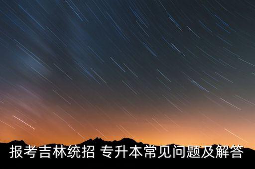 報考吉林統(tǒng)招 專升本常見問題及解答
