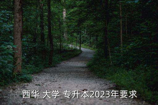  西華 大學(xué) 專(zhuān)升本2023年要求