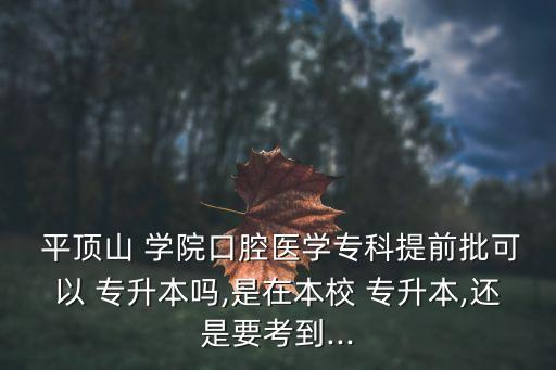 平頂山 學院口腔醫(yī)學?？铺崆芭梢?專升本嗎,是在本校 專升本,還是要考到...