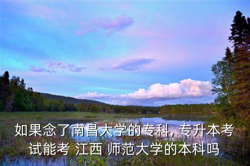 如果念了南昌大學的?？? 專升本考試能考 江西 師范大學的本科嗎