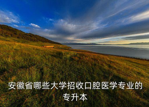  安徽省哪些大學(xué)招收口腔醫(yī)學(xué)專業(yè)的 專升本