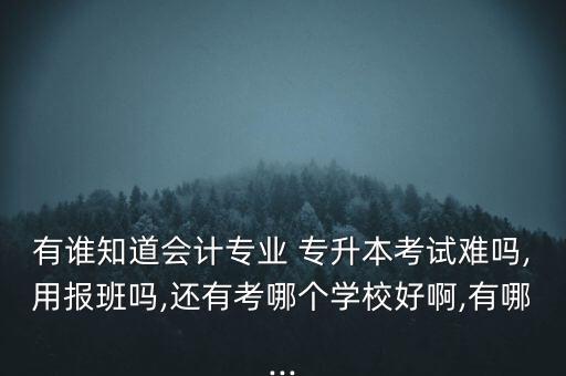 有誰知道會計專業(yè) 專升本考試難嗎,用報班嗎,還有考哪個學(xué)校好啊,有哪...