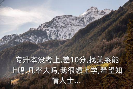  專升本沒考上,差10分,找關(guān)系能上嗎,幾率大嗎,我很想上學,希望知情人士...