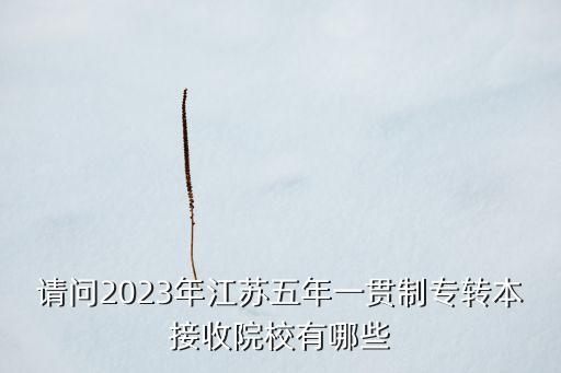 請問2023年江蘇五年一貫制專轉(zhuǎn)本接收院校有哪些
