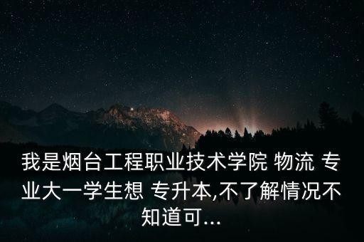 我是煙臺工程職業(yè)技術學院 物流 專業(yè)大一學生想 專升本,不了解情況不知道可...