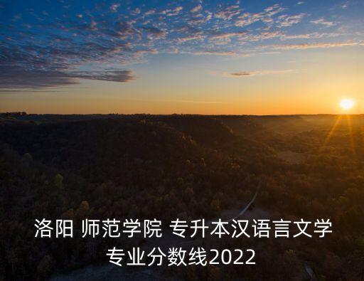  洛陽(yáng) 師范學(xué)院 專升本漢語(yǔ)言文學(xué)專業(yè)分?jǐn)?shù)線2022