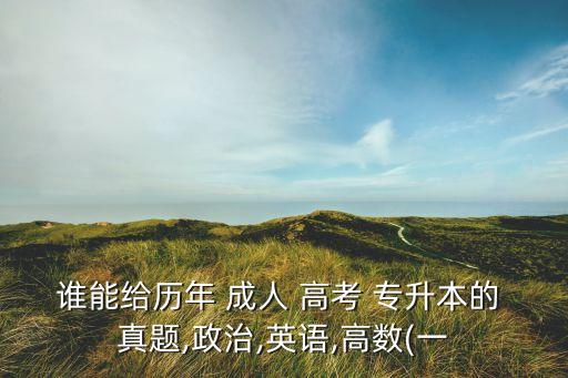 誰(shuí)能給歷年 成人 高考 專升本的 真題,政治,英語(yǔ),高數(shù)(一