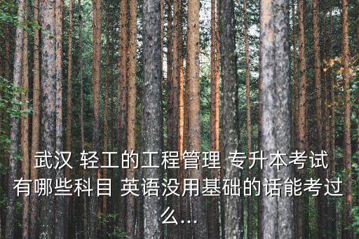 武漢 輕工的工程管理 專升本考試有哪些科目 英語(yǔ)沒(méi)用基礎(chǔ)的話能考過(guò)么...