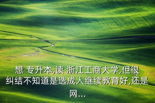 想 專升本,讀 浙江工商大學(xué),但很糾結(jié)不知道是選成人繼續(xù)教育好,還是網(wǎng)...