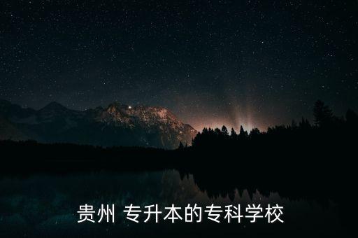  貴州 專升本的?？茖W(xué)校