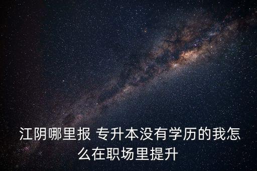  江陰哪里報(bào) 專(zhuān)升本沒(méi)有學(xué)歷的我怎么在職場(chǎng)里提升