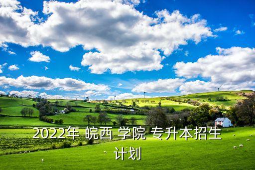 2022年 皖西 學院 專升本招生計劃