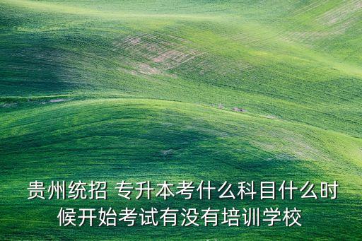  貴州統(tǒng)招 專升本考什么科目什么時(shí)候開始考試有沒有培訓(xùn)學(xué)校