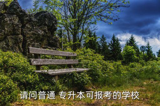 請(qǐng)問普通 專升本可報(bào)考的學(xué)校