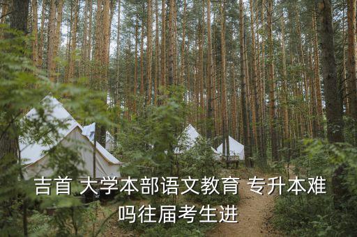  吉首 大學(xué)本部語(yǔ)文教育 專升本難嗎往屆考生進(jìn)