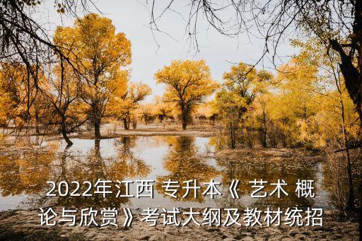 2022年江西 專升本《 藝術 概論與欣賞》考試大綱及教材統(tǒng)招