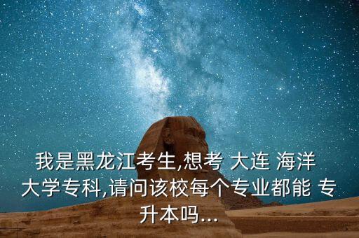 我是黑龍江考生,想考 大連 海洋 大學(xué)?？?請(qǐng)問(wèn)該校每個(gè)專業(yè)都能 專升本嗎...