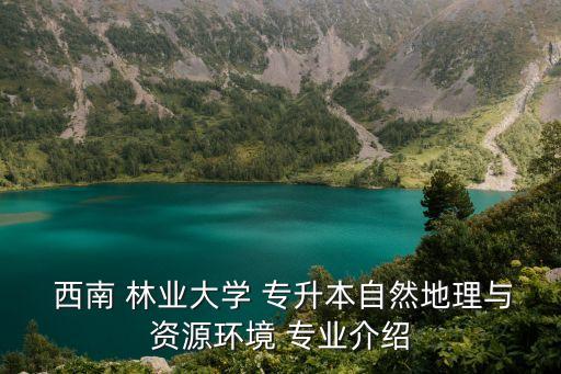  西南 林業(yè)大學(xué) 專(zhuān)升本自然地理與資源環(huán)境 專(zhuān)業(yè)介紹