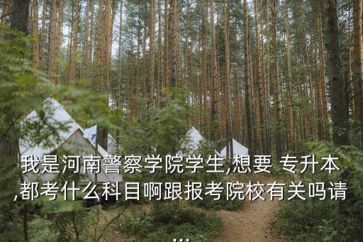 我是河南警察學(xué)院學(xué)生,想要 專升本,都考什么科目啊跟報(bào)考院校有關(guān)嗎請(qǐng)...
