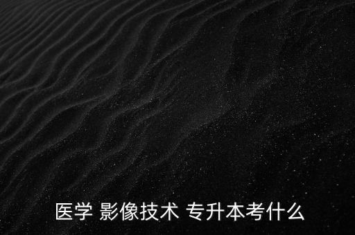  醫(yī)學(xué) 影像技術(shù) 專(zhuān)升本考什么