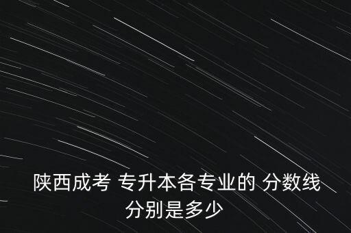  陜西成考 專(zhuān)升本各專(zhuān)業(yè)的 分?jǐn)?shù)線分別是多少