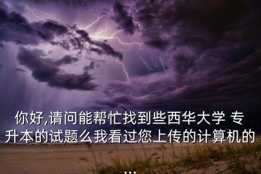 你好,請問能幫忙找到些西華大學(xué) 專升本的試題么我看過您上傳的計(jì)算機(jī)的...