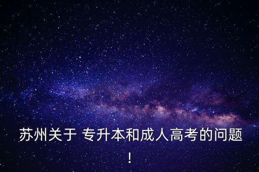  蘇州關于 專升本和成人高考的問題!