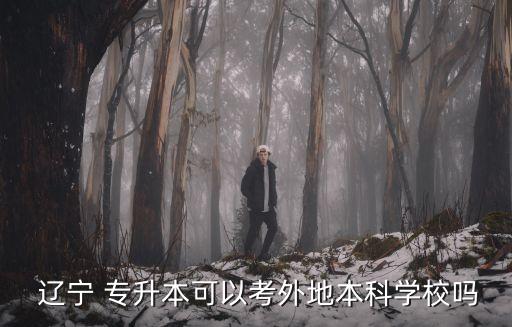  遼寧 專升本可以考外地本科學校嗎