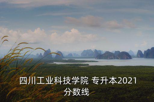  四川工業(yè)科技學院 專升本2021分數線