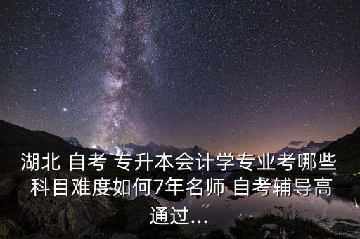 湖北 自考 專升本會計學(xué)專業(yè)考哪些 科目難度如何7年名師 自考輔導(dǎo)高通過...