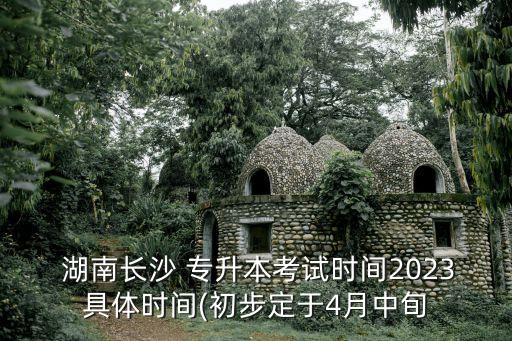  湖南長沙 專升本考試時間2023具體時間(初步定于4月中旬