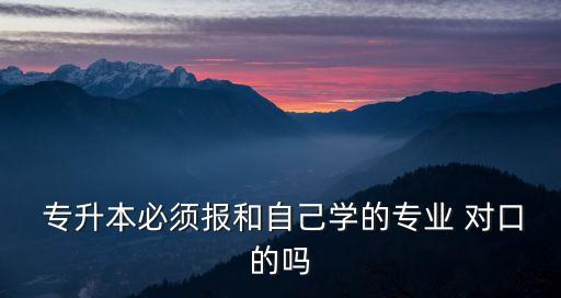  專(zhuān)升本必須報(bào)和自己學(xué)的專(zhuān)業(yè) 對(duì)口的嗎