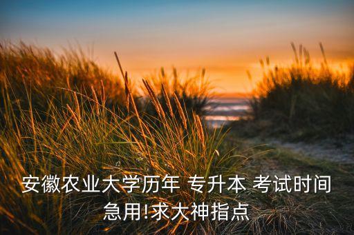 安徽農(nóng)業(yè)大學歷年 專升本 考試時間急用!求大神指點