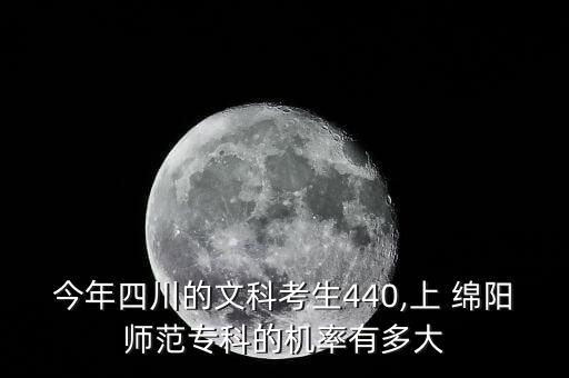 今年四川的文科考生440,上 綿陽(yáng)師范專(zhuān)科的機(jī)率有多大