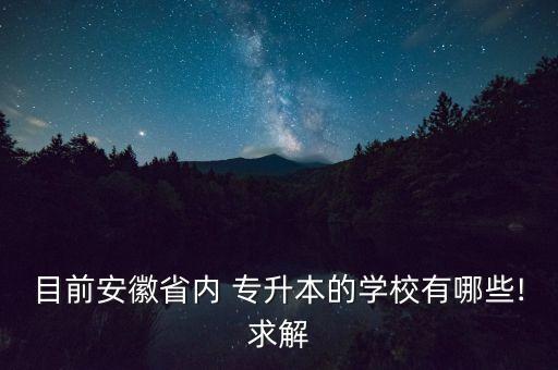 目前安徽省內(nèi) 專升本的學校有哪些!求解