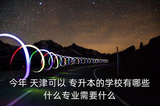 今年 天津可以 專升本的學校有哪些什么專業(yè)需要什么