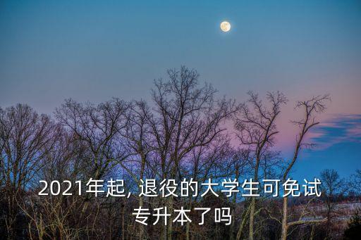 2021年起, 退役的大學生可免試 專升本了嗎